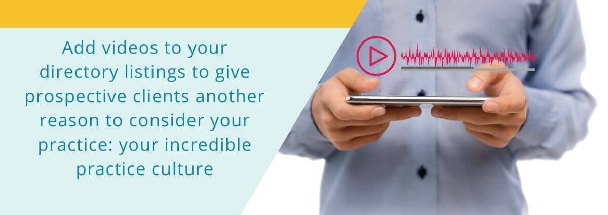 Add videos to your directory listing to give prospective clients another reason to consider your practice: your incredible practice culture