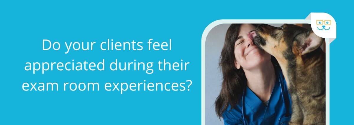 Do your clients feel appreciated during their exam room experiences?