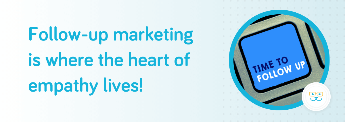 Follow-up marketing is where the heart of empathy lives!