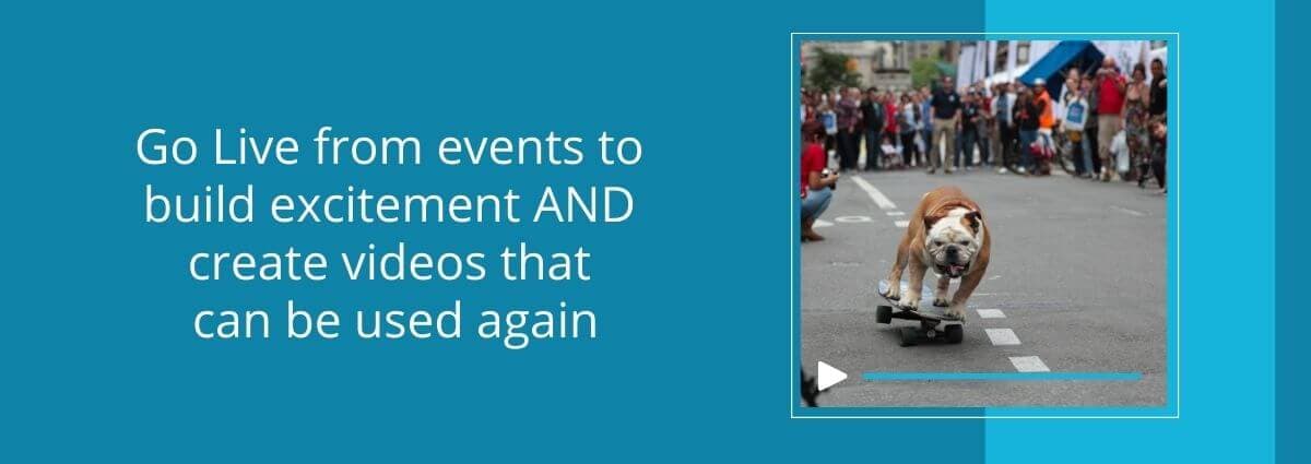 Go Live from events to build excitement AND create videos that can be used again