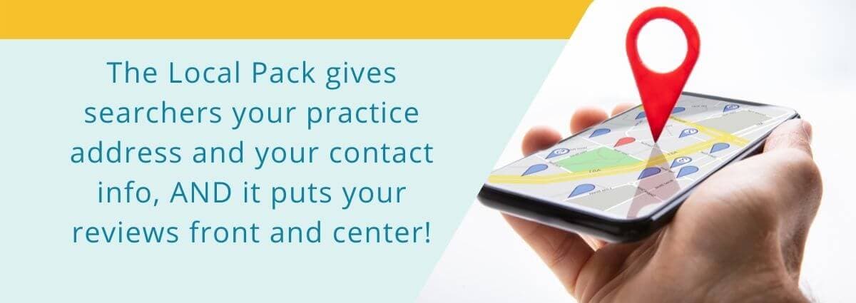 The Local Pack gives searchers your practice address and your contact info, AND it puts your reviews front and center!