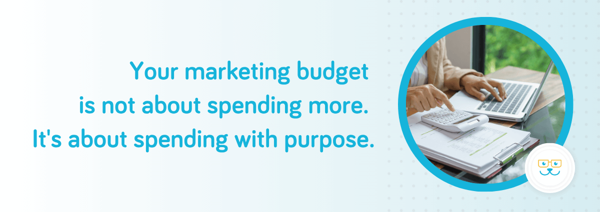 Your marketing budget is not about spending more. It's about spending with purpose.