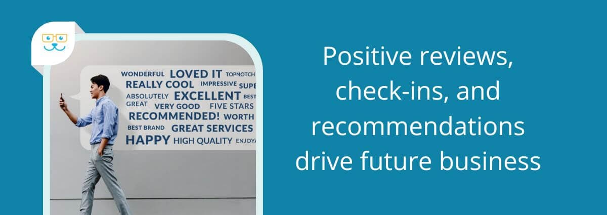 Positive reviews, check-ins, and recommendations drive future business