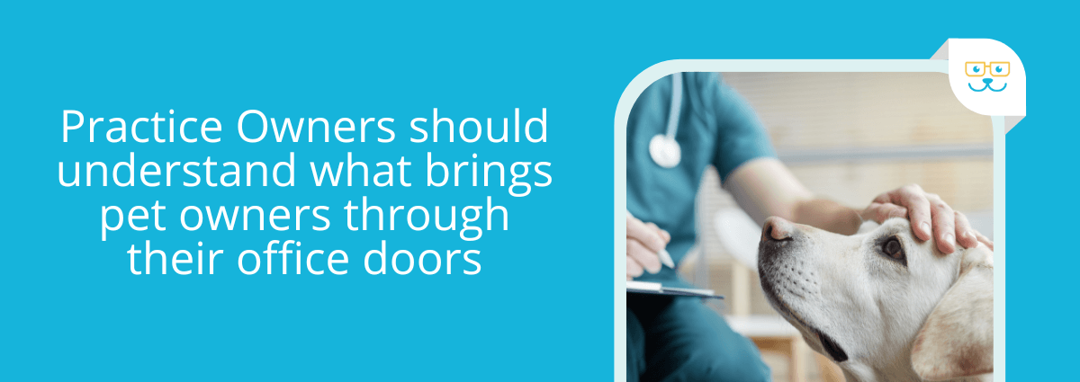 Practice Owners should understand what brings pet owners through their office doors
