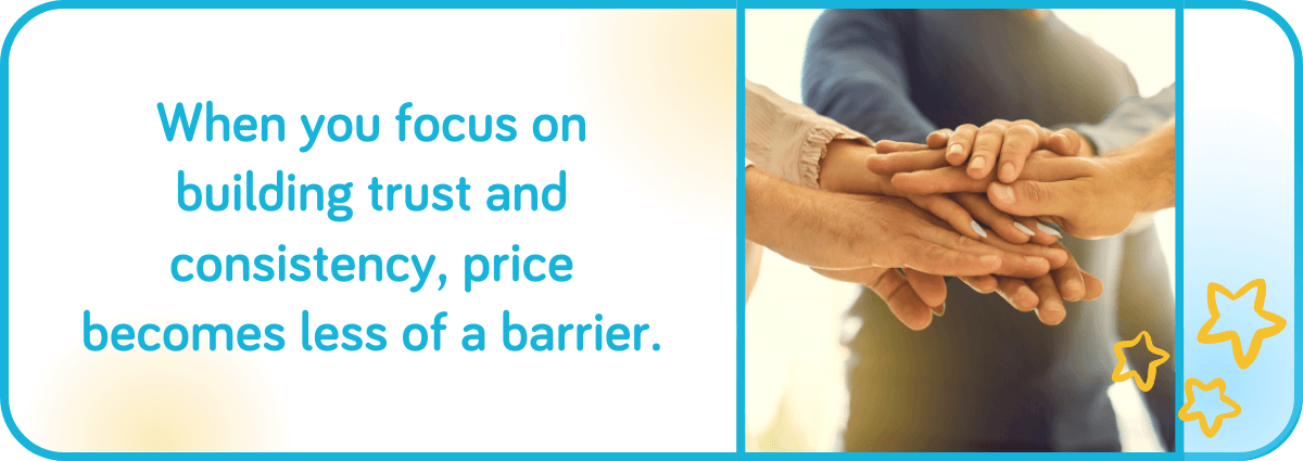 When you focus on building trust and consistency, price becomes less of a barrier.