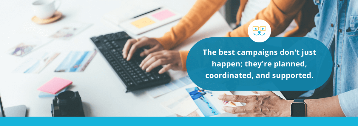 The best campaigns don't just happen; they're planned, coordinated, and supported.