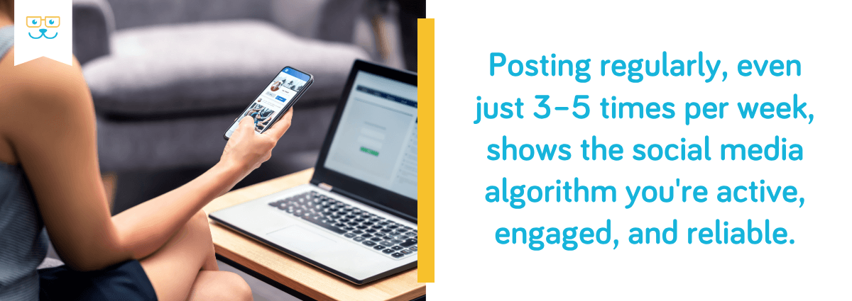 Posting regularly shows the social media algorithm you're active
