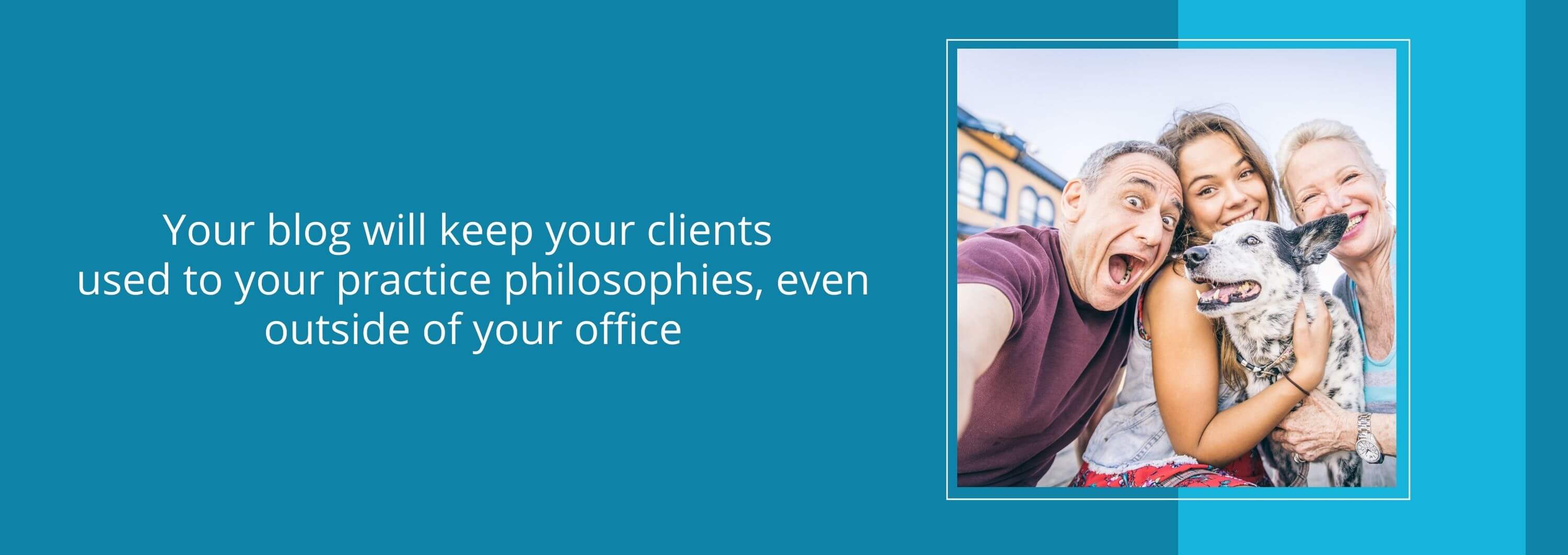Your blog will keep your clients used to your practice philosophies, even outside of your office