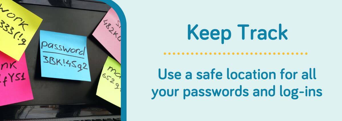 Keep track - Use a safe location for all your passwords and log-ins