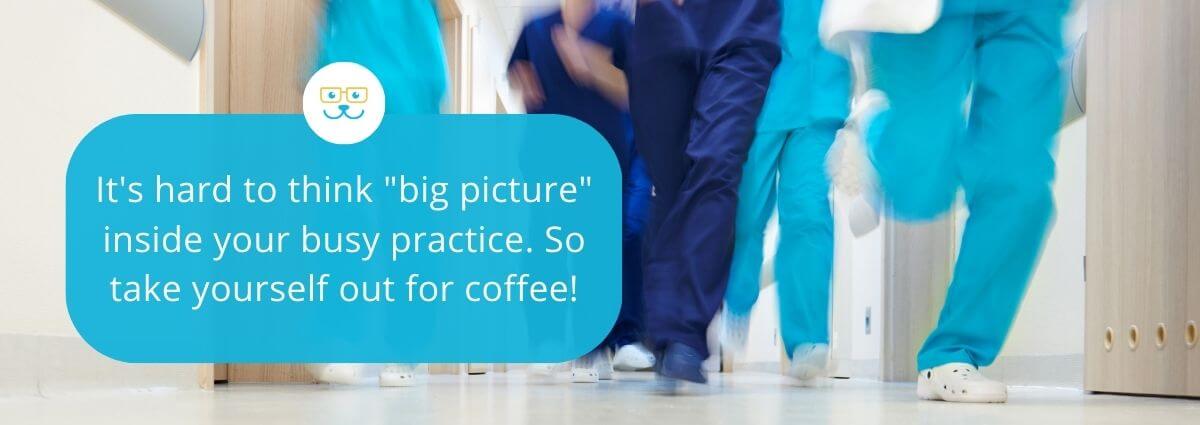 It's hard to think "big picture" inside your busy practice. So take yourself out for coffee!