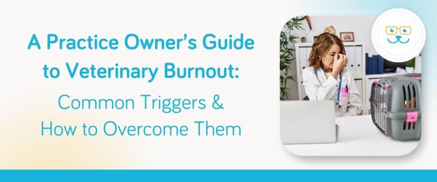 A Practice Owner’s Guide to Veterinary Burnout: Common Triggers &amp; How to Overcome Them