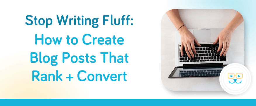 Stop Writing Fluff: How to Create Blog Posts That Rank + Convert