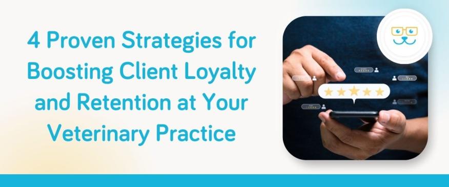 4 Proven Strategies for Boosting Client Loyalty and Retention at Your Veterinary Practice