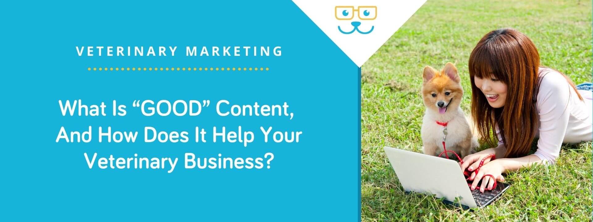 What Is “GOOD” Content, And How Does It Help Your Veterinary Business?